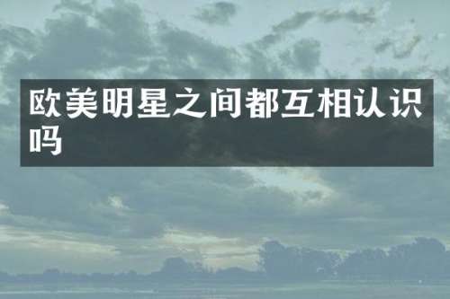 欧美明星之间都互相认识吗