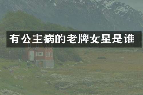 有公主病的老牌女星是谁