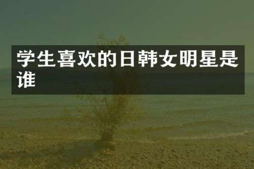 学生喜欢的日韩女明星是谁