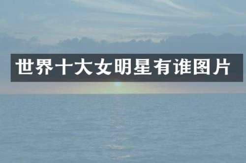世界十大女明星有谁图片