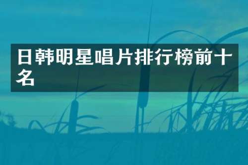 日韩明星唱片排行榜前十名