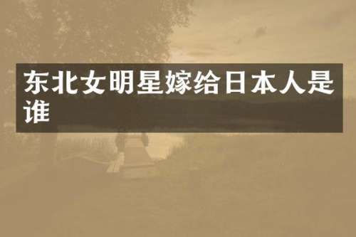 东北女明星嫁给日本人是谁
