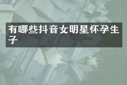 有哪些抖音女明星怀孕生子