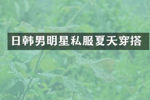 日韩男明星夏天穿搭