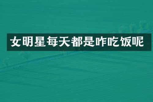 女明星每天都是咋吃饭呢