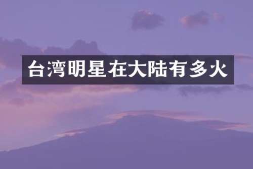 台湾明星在大陆有多火