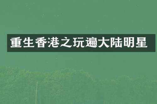 重生香港之玩遍大陆明星