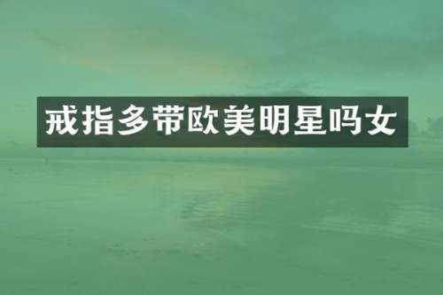戒指多带欧美明星吗女