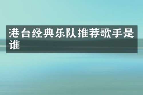 港台经典乐队推荐歌手是谁