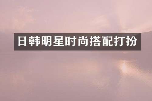 日韩明星时尚搭配打扮