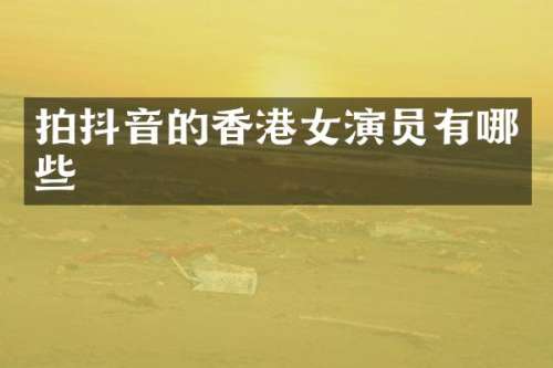 拍抖音的香港女演员有哪些
