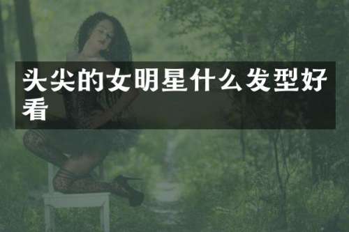 头尖的女明星什么发型好看