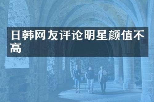 日韩网友评论明星颜值不高
