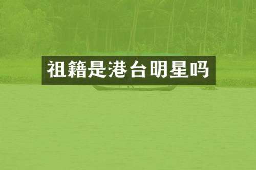 祖籍是港台明星吗