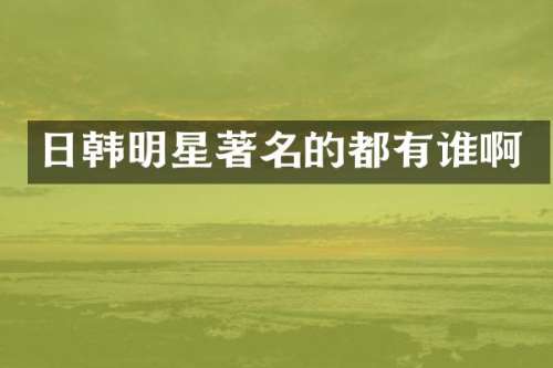 日韩明星著名的都有谁啊