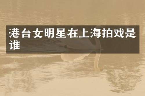 港台女明星在上海拍戏是谁