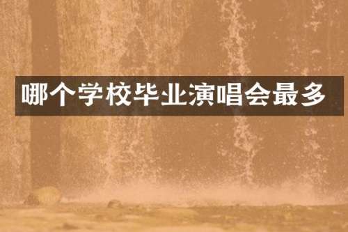 哪个学校毕业演唱会最多