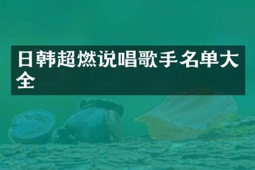 日韩超燃说唱歌手名单大全