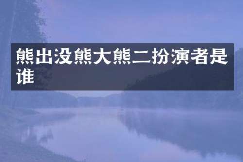 熊出没熊大熊二扮演者是谁