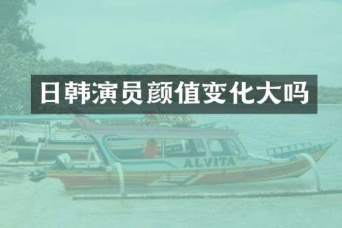 日韩演员颜值变化大吗