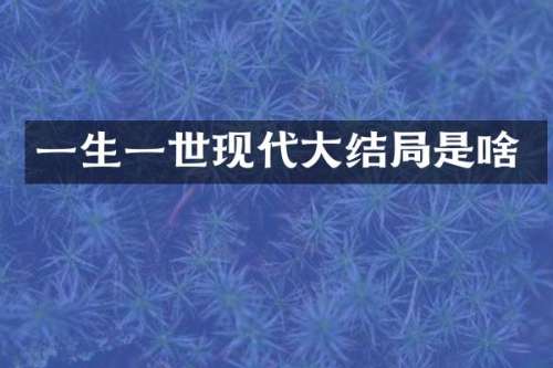 一生一世现代大结局是啥