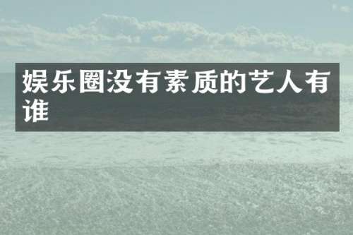 娱乐圈没有素质的艺人有谁