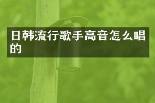 日韩流行歌手高音怎么唱的
