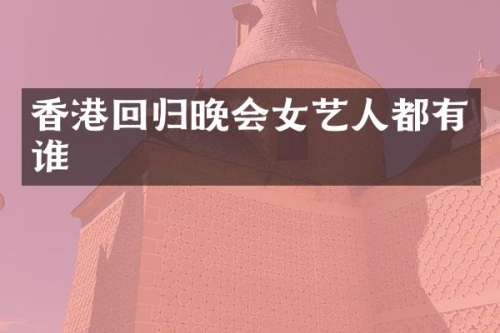 香港回归晚会女艺人都有谁