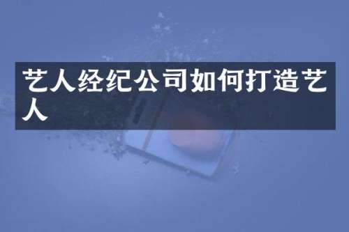艺人经纪公司如何打造艺人