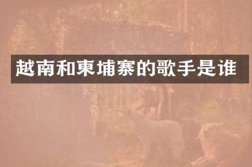 越南和柬埔寨的歌手是谁
