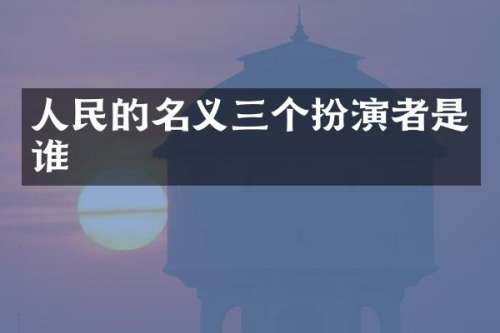 人民的名义三个扮演者是谁