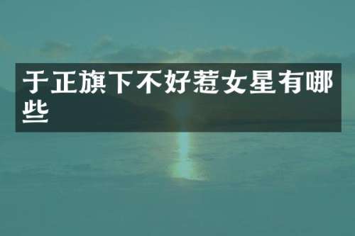 于正旗下不好惹女星有哪些