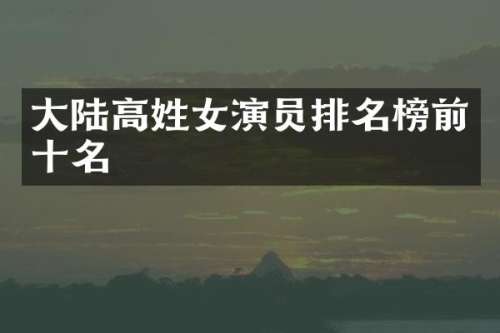 大陆高姓女演员排名榜前十名