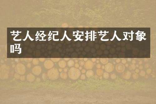 艺人经纪人安排艺人对象吗