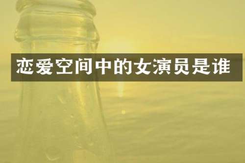 恋爱空间中的女演员是谁
