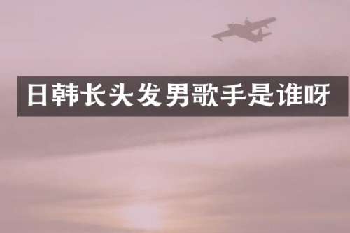 日韩长头发男歌手是谁呀
