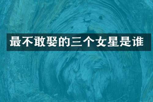 最不敢娶的三个女星是谁