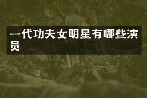 一代功夫女明星有哪些演员