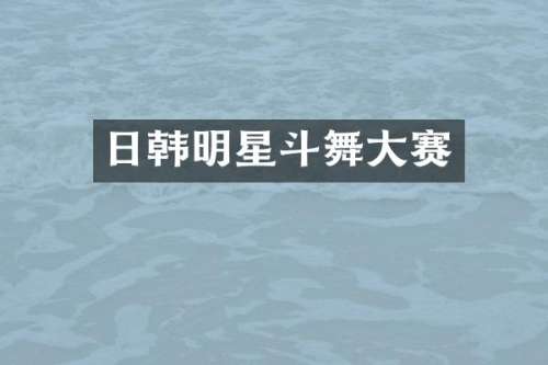 日韩明星斗舞大赛