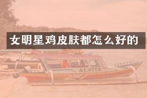女明星鸡皮肤都怎么好的