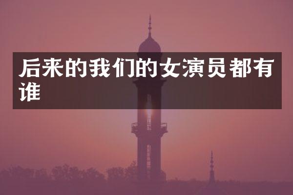 后来的我们的女演员都有谁