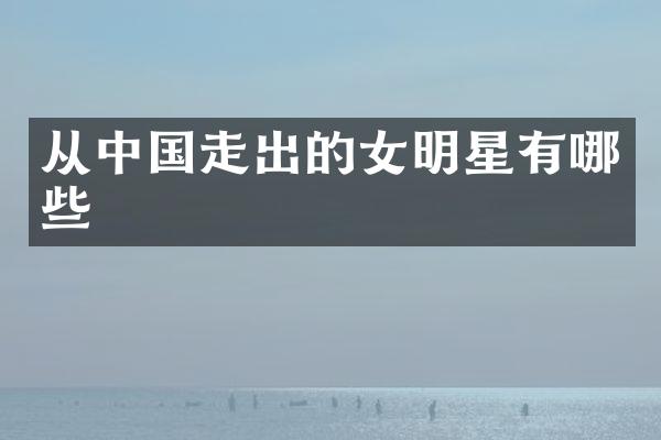从中国走出的女明星有哪些