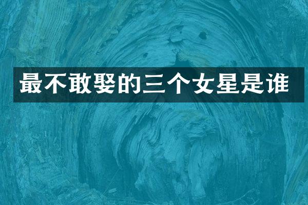 最不敢娶的三个女星是谁