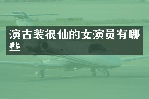演古装很仙的女演员有哪些