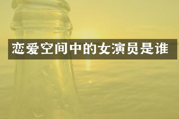恋爱空间中的女演员是谁