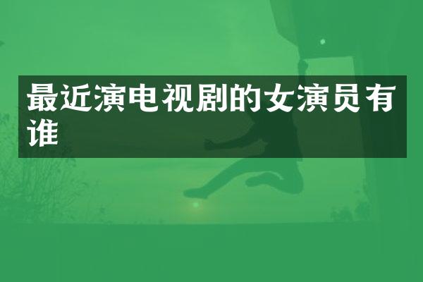 最近演电视剧的女演员有谁