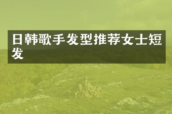 日韩歌手发型推荐女士短发