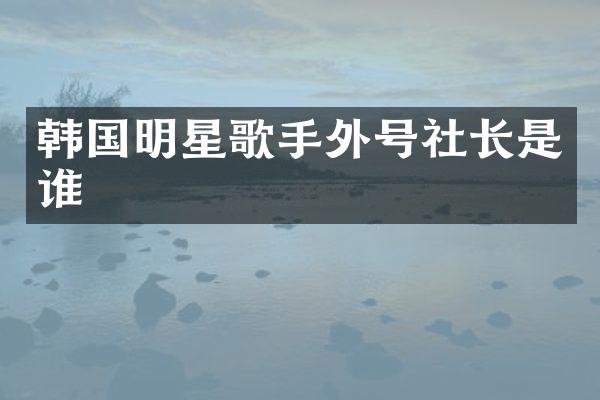 韩国明星歌手外号社长是谁