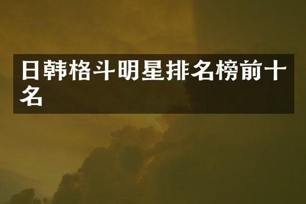 日韩格斗明星排名榜前十名