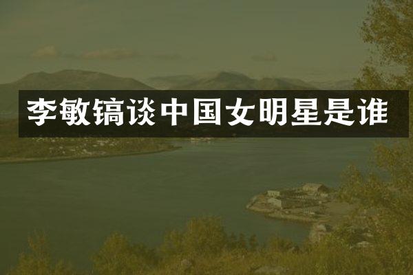 李敏镐谈中国女明星是谁